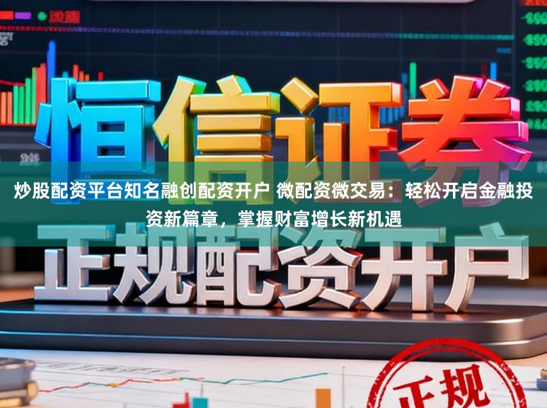 炒股配资平台知名融创配资开户 微配资微交易：轻松开启金融投资新篇章，掌握财富增长新机遇