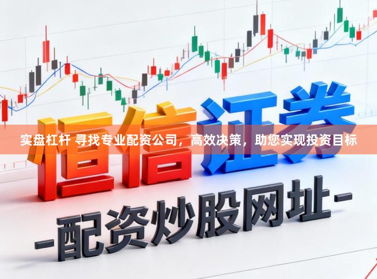 实盘杠杆 寻找专业配资公司，高效决策，助您实现投资目标