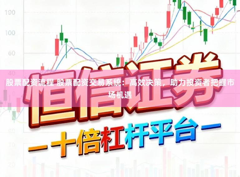 股票配资流程 股票配资交易系统：高效决策，助力投资者把握市场机遇
