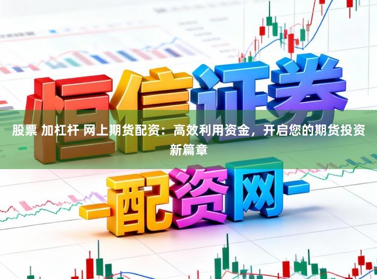 股票 加杠杆 网上期货配资：高效利用资金，开启您的期货投资新篇章