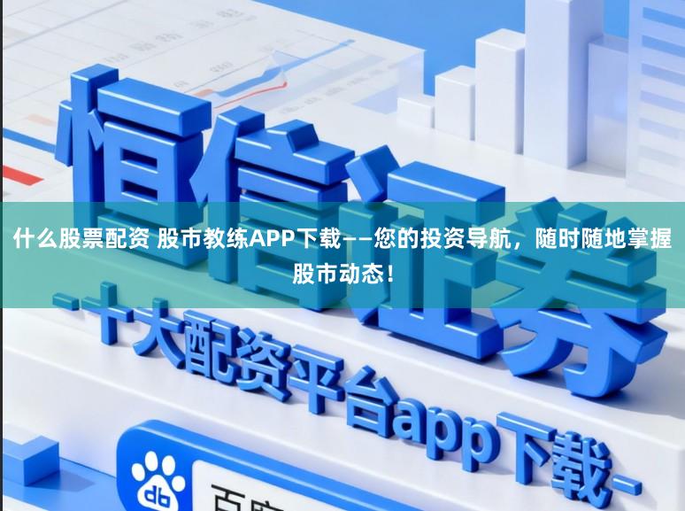 什么股票配资 股市教练APP下载——您的投资导航，随时随地掌握股市动态！
