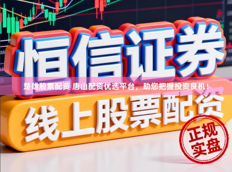 楚雄股票配资 唐山配资优选平台，助您把握投资良机！
