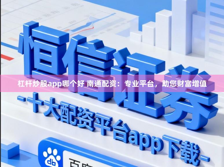 杠杆炒股app哪个好 南通配资：专业平台，助您财富增值