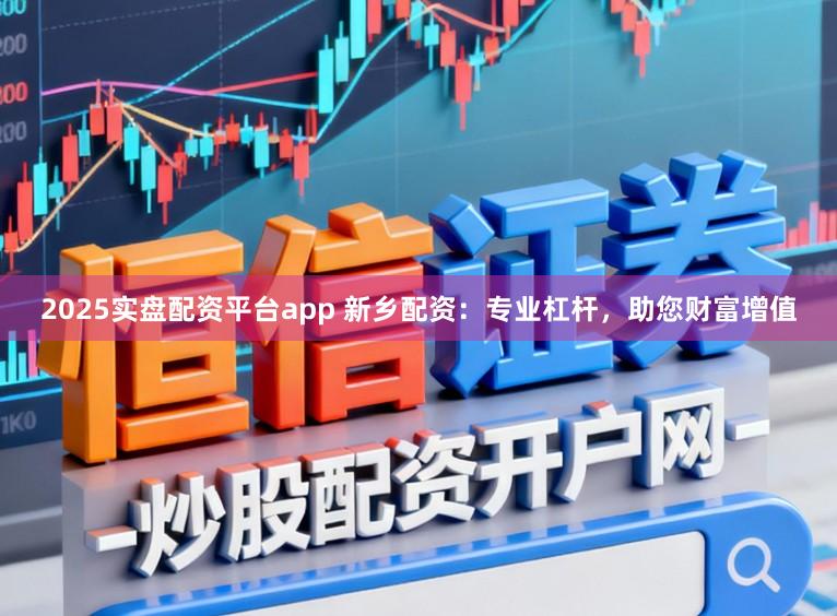 2025实盘配资平台app 新乡配资：专业杠杆，助您财富增值