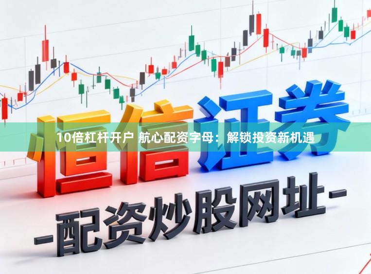 10倍杠杆开户 航心配资字母：解锁投资新机遇
