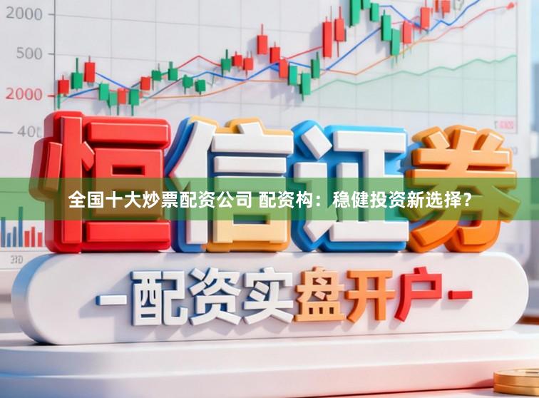 全国十大炒票配资公司 配资构：稳健投资新选择？