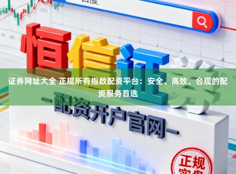 证券网址大全 正规所有指数配资平台：安全、高效、合规的配资服务首选
