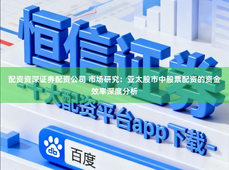 配资资深证券配资公司 市场研究：亚太股市中股票配资的资金效率深度分析