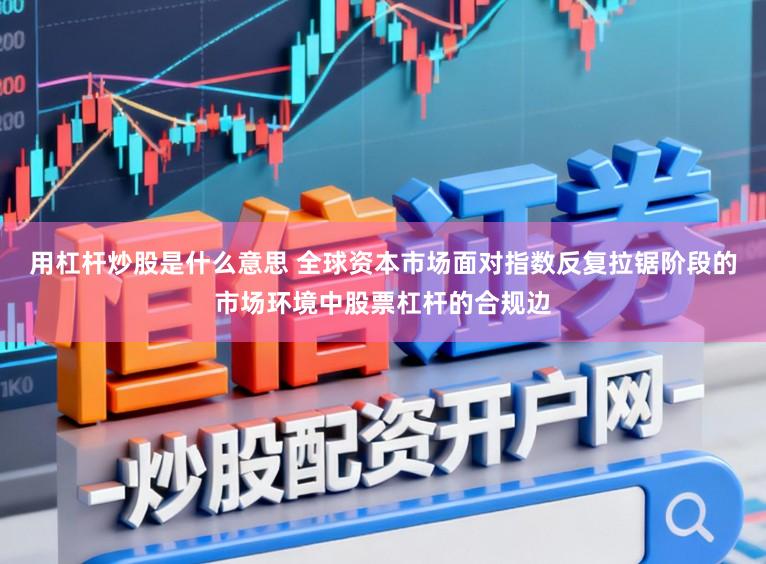 用杠杆炒股是什么意思 全球资本市场面对指数反复拉锯阶段的市场环境中股票杠杆的合规边