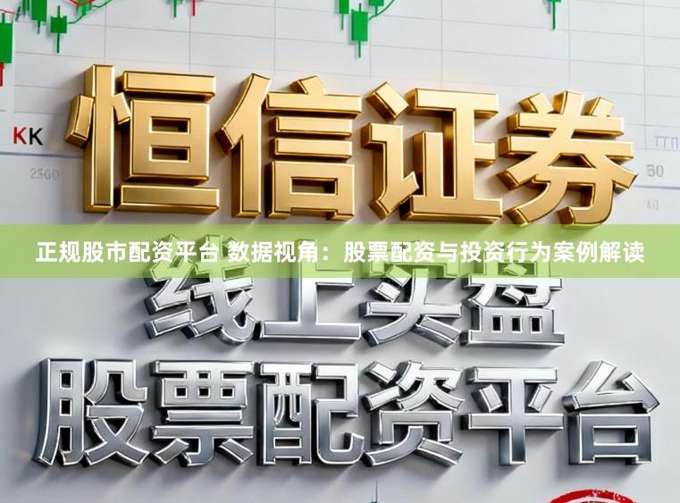 正规股市配资平台 数据视角：股票配资与投资行为案例解读