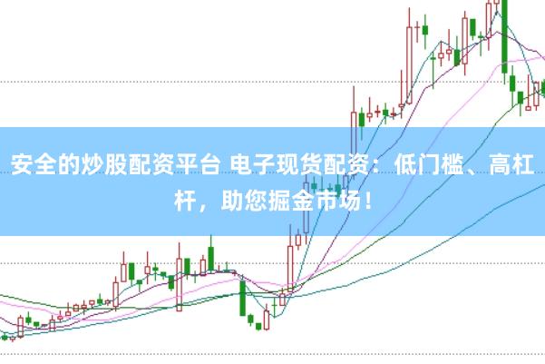 安全的炒股配资平台 电子现货配资：低门槛、高杠杆，助您掘金市场！