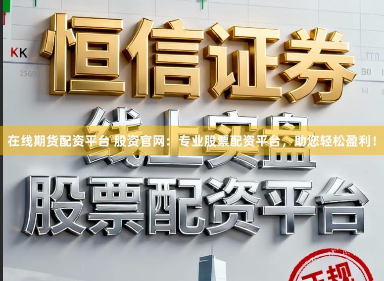 在线期货配资平台 股资官网：专业股票配资平台，助您轻松盈利！