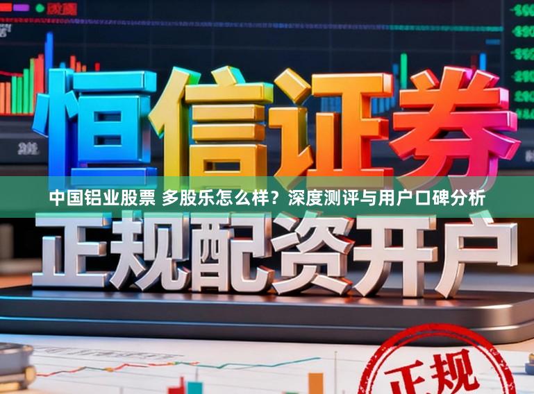 中国铝业股票 多股乐怎么样？深度测评与用户口碑分析