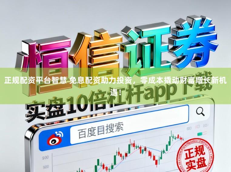 正规配资平台智慧 免息配资助力投资，零成本撬动财富增长新机遇！