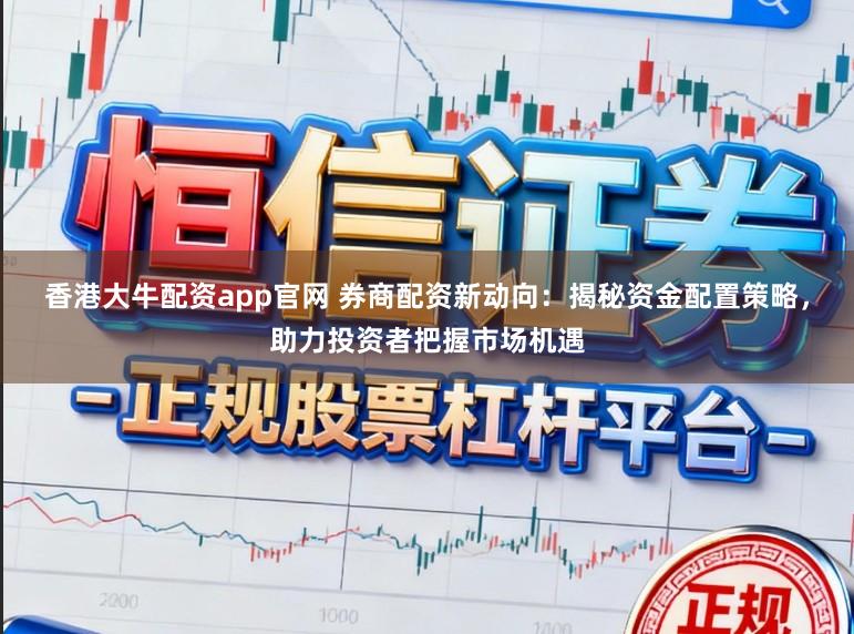 香港大牛配资app官网 券商配资新动向：揭秘资金配置策略，助力投资者把握市场机遇