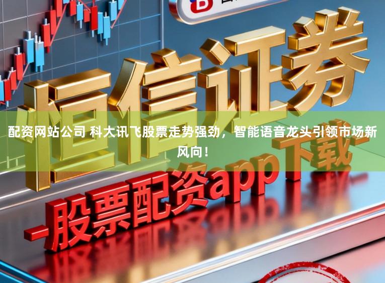 配资网站公司 科大讯飞股票走势强劲，智能语音龙头引领市场新风向！