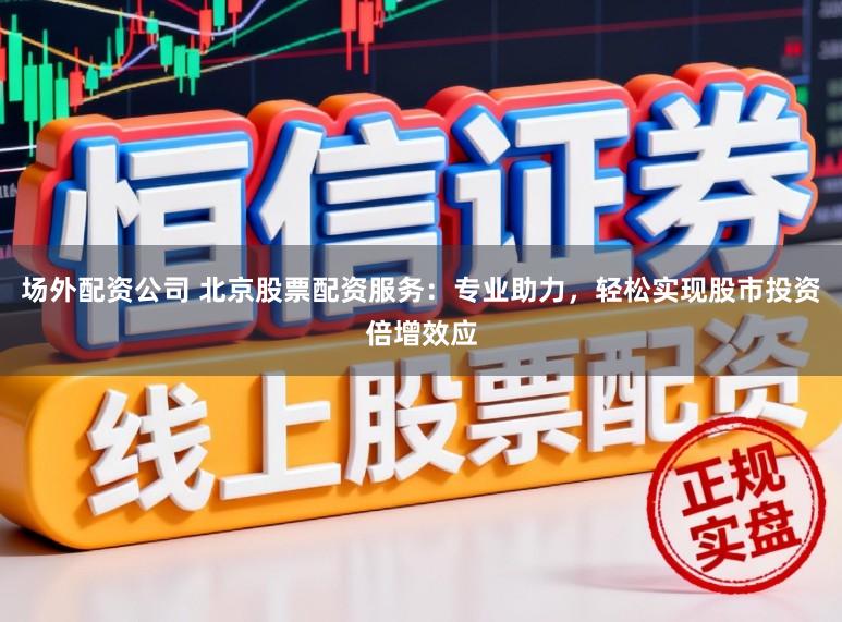 场外配资公司 北京股票配资服务：专业助力，轻松实现股市投资倍增效应