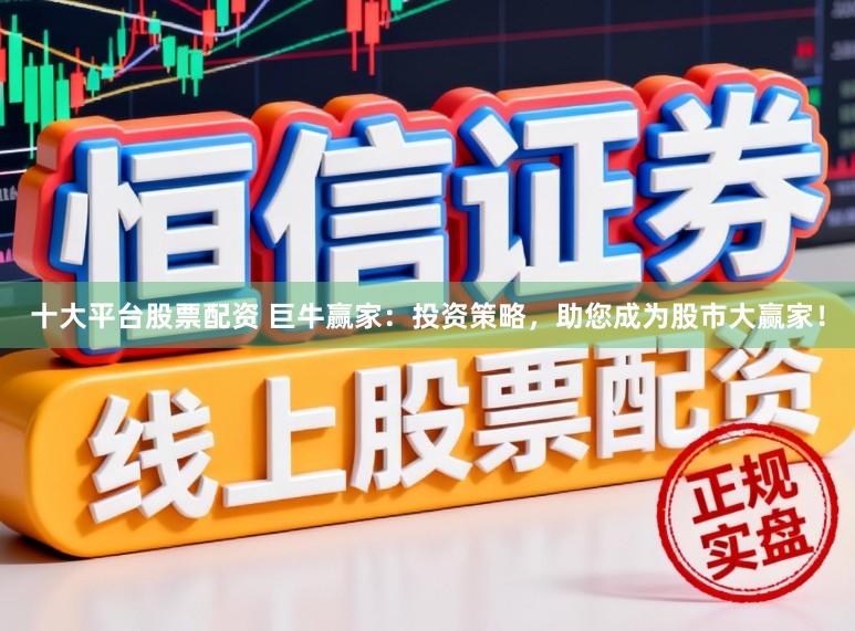 十大平台股票配资 巨牛赢家：投资策略，助您成为股市大赢家！