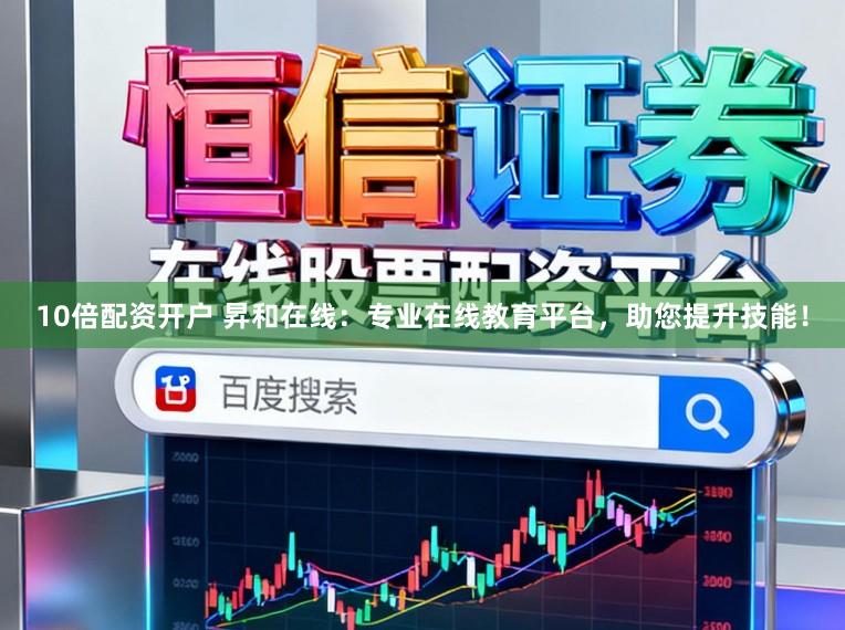 10倍配资开户 昇和在线：专业在线教育平台，助您提升技能！