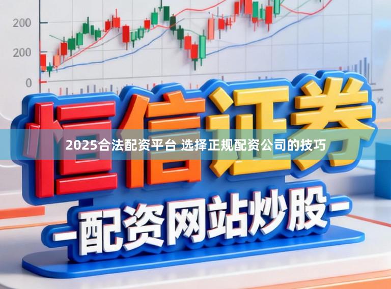 2025合法配资平台 选择正规配资公司的技巧