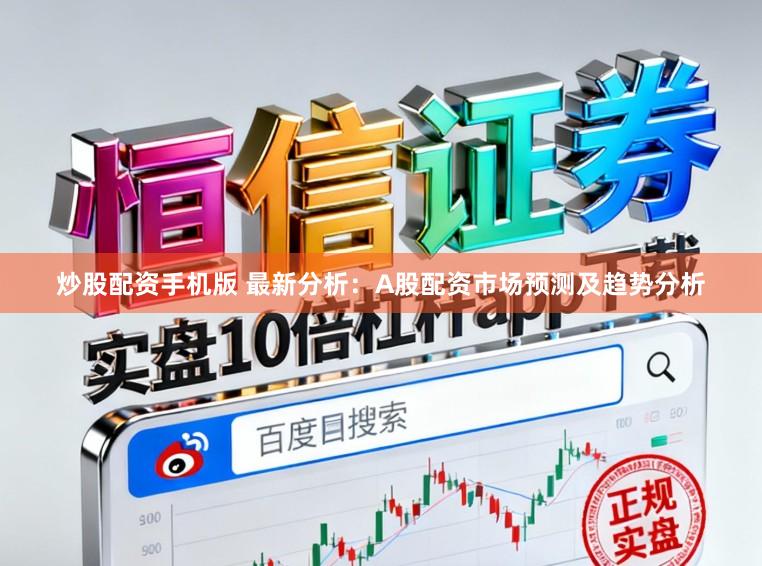 炒股配资手机版 最新分析：A股配资市场预测及趋势分析