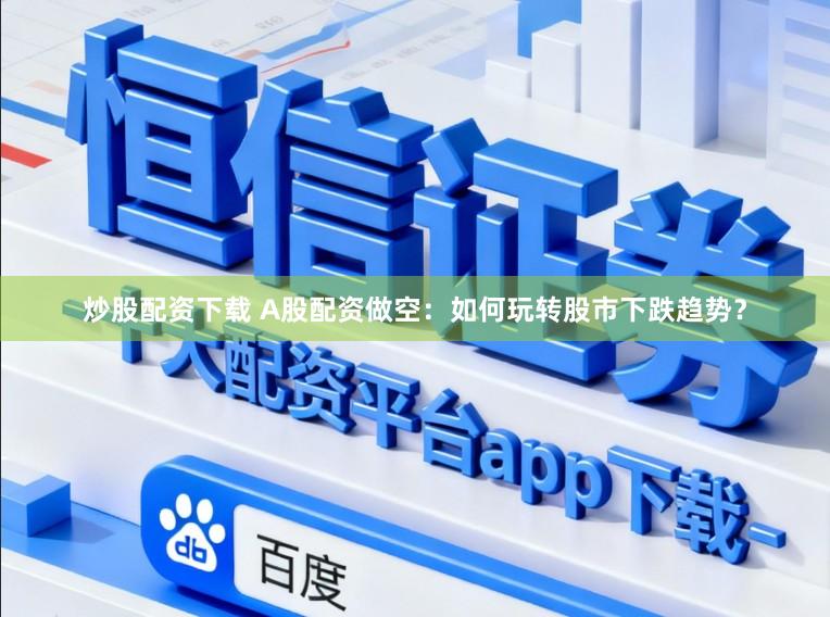 炒股配资下载 A股配资做空：如何玩转股市下跌趋势？