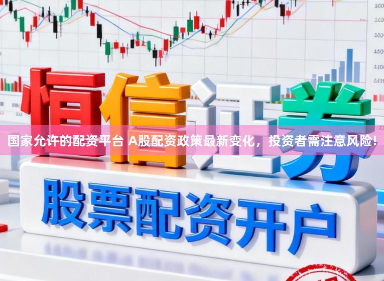 国家允许的配资平台 A股配资政策最新变化，投资者需注意风险!