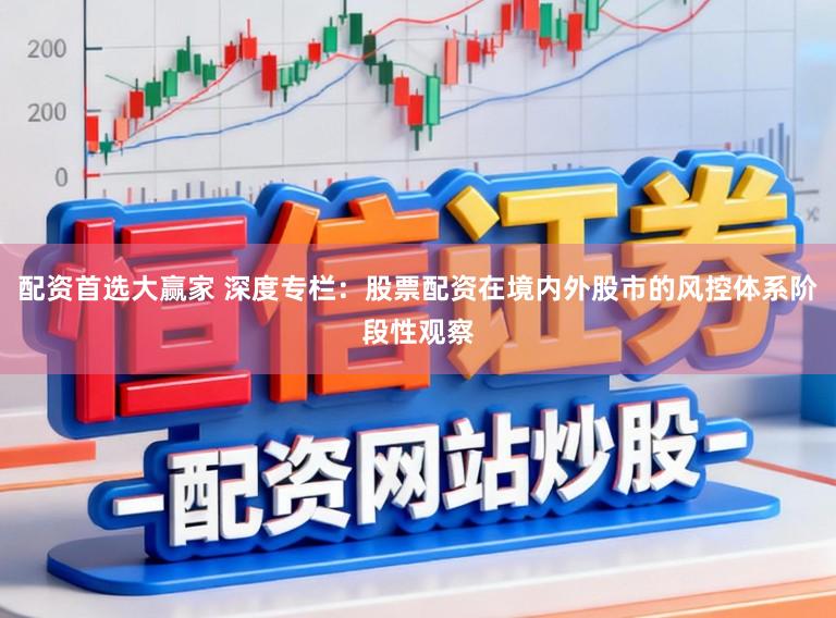 配资首选大赢家 深度专栏：股票配资在境内外股市的风控体系阶段性观察