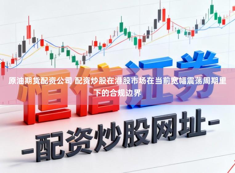 原油期货配资公司 配资炒股在港股市场在当前宽幅震荡周期里下的合规边界