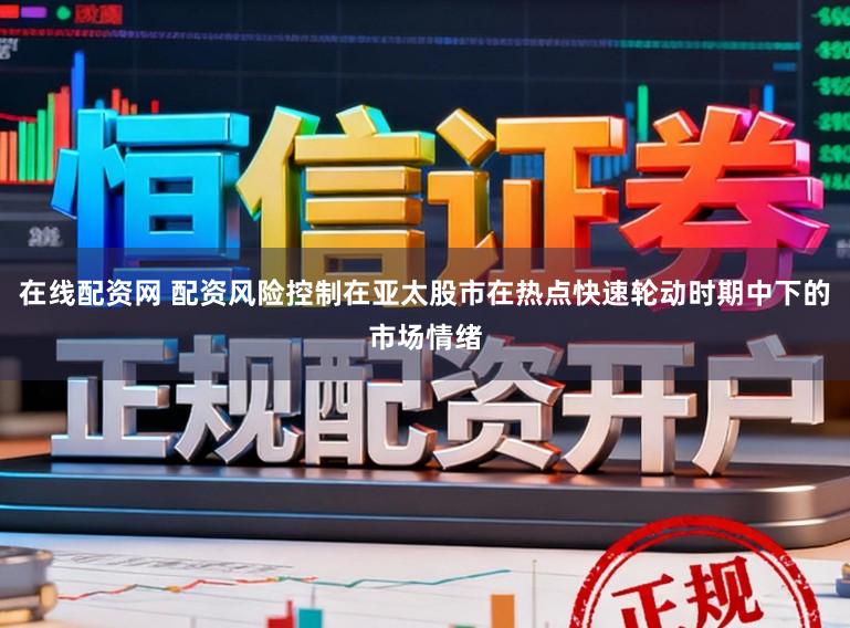 在线配资网 配资风险控制在亚太股市在热点快速轮动时期中下的市场情绪