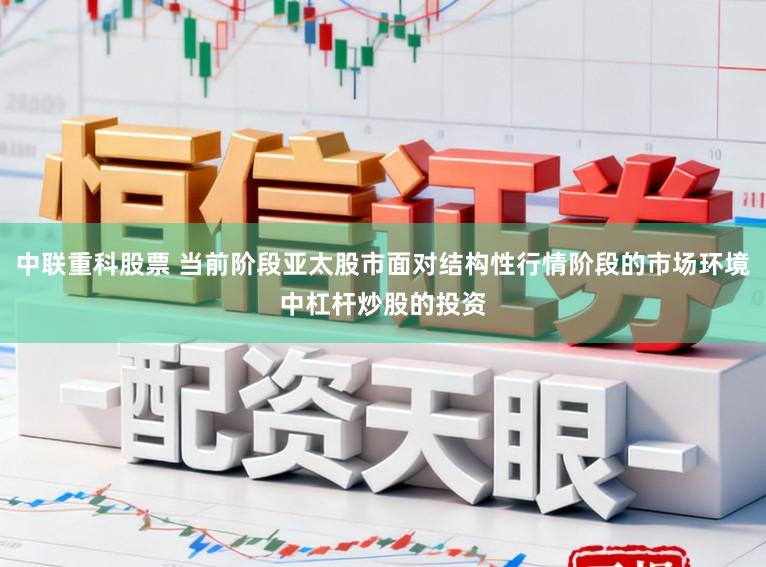 中联重科股票 当前阶段亚太股市面对结构性行情阶段的市场环境中杠杆炒股的投资