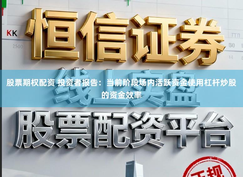股票期权配资 投资者报告：当前阶段场内活跃资金使用杠杆炒股的资金效率