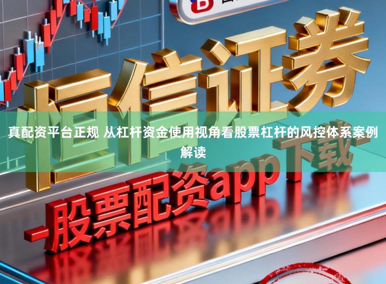 真配资平台正规 从杠杆资金使用视角看股票杠杆的风控体系案例解读