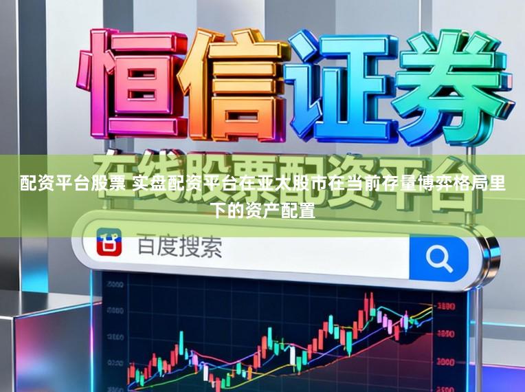 配资平台股票 实盘配资平台在亚太股市在当前存量博弈格局里下的资产配置