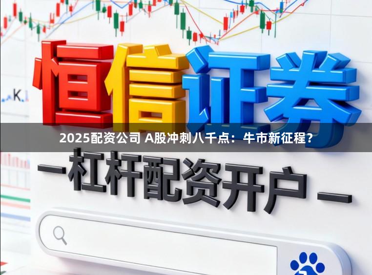 2025配资公司 A股冲刺八千点：牛市新征程？