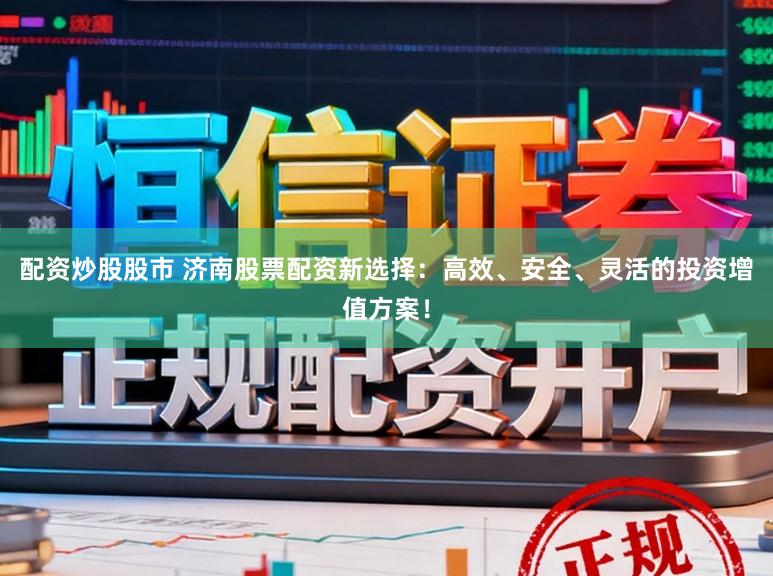 配资炒股股市 济南股票配资新选择：高效、安全、灵活的投资增值方案！