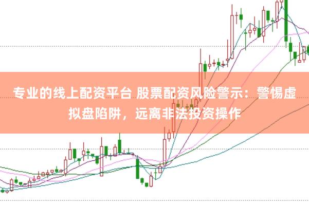 专业的线上配资平台 股票配资风险警示：警惕虚拟盘陷阱，远离非法投资操作