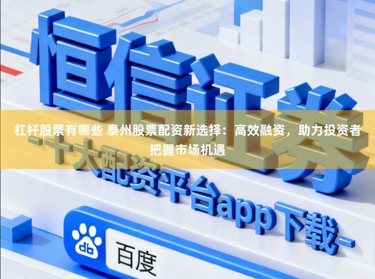 杠杆股票有哪些 泰州股票配资新选择：高效融资，助力投资者把握市场机遇