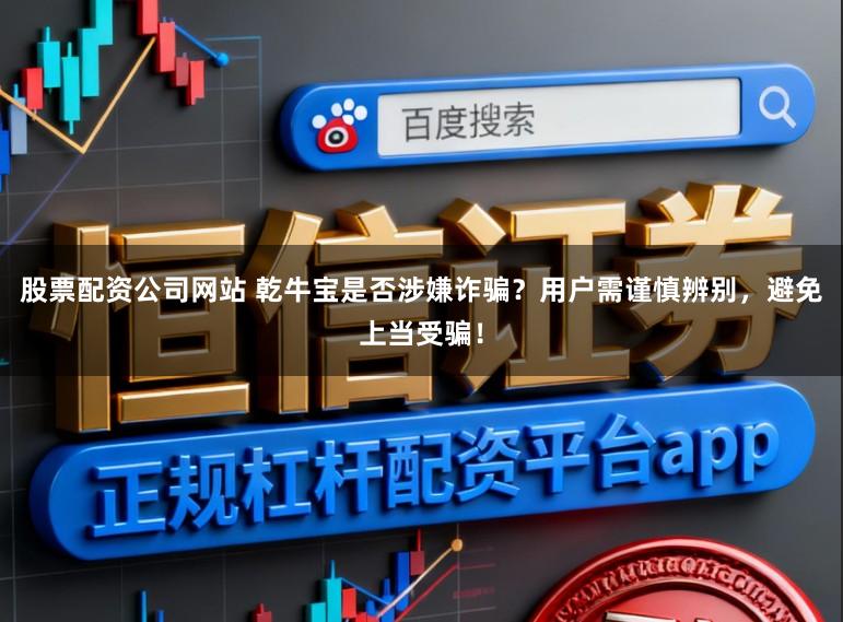 股票配资公司网站 乾牛宝是否涉嫌诈骗？用户需谨慎辨别，避免上当受骗！