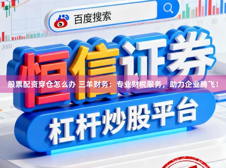 股票配资穿仓怎么办 三羊财务：专业财税服务，助力企业腾飞！