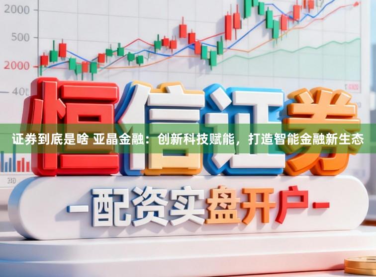 证券到底是啥 亚晶金融：创新科技赋能，打造智能金融新生态