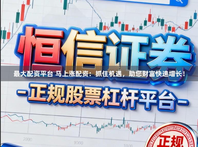 最大配资平台 马上涨配资：抓住机遇，助您财富快速增长！