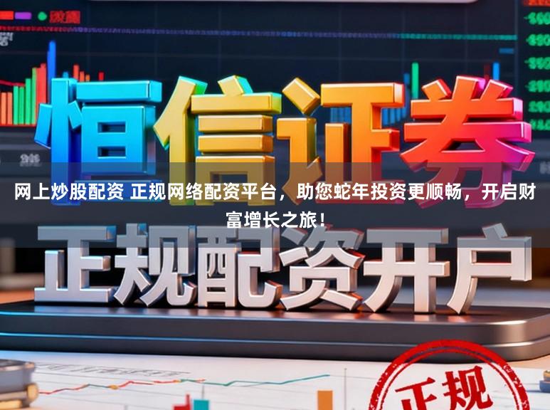 网上炒股配资 正规网络配资平台，助您蛇年投资更顺畅，开启财富增长之旅！