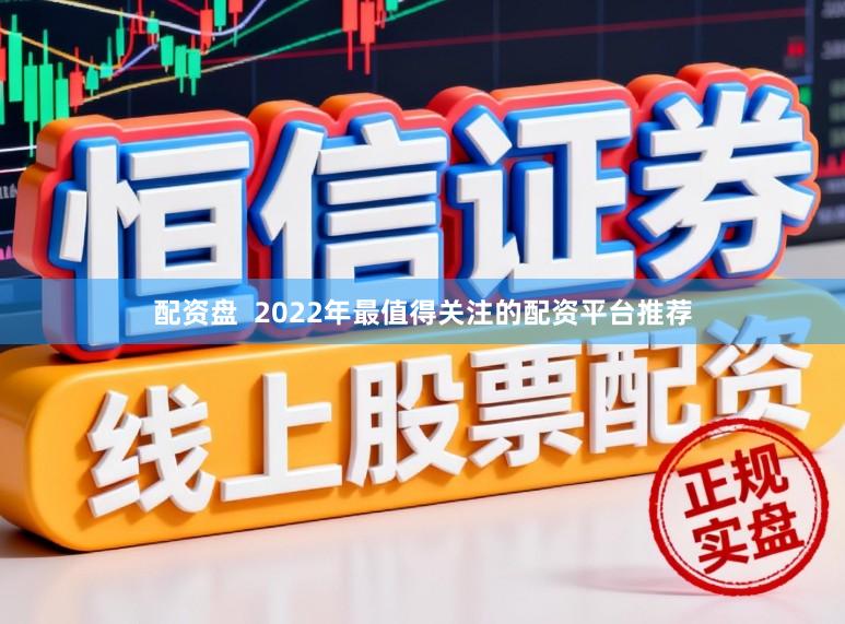 配资盘  2022年最值得关注的配资平台推荐