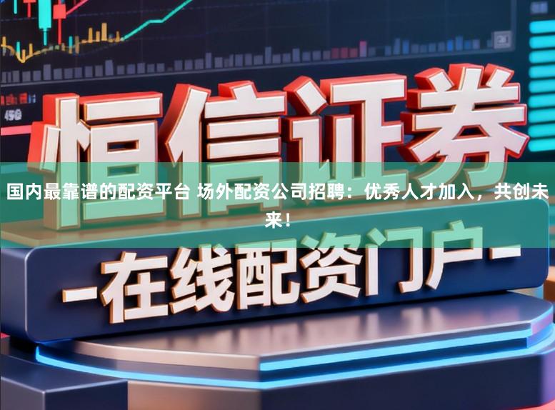 国内最靠谱的配资平台 场外配资公司招聘：优秀人才加入，共创未来！