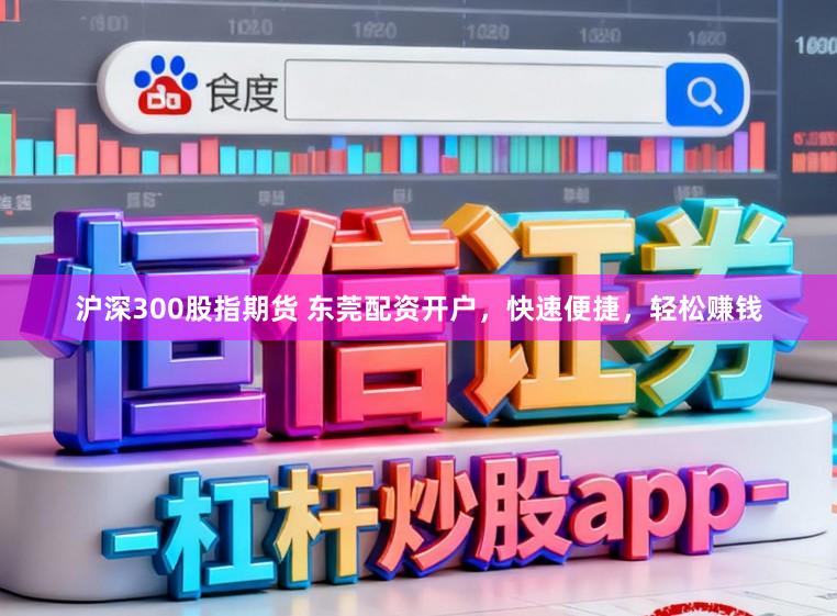 沪深300股指期货 东莞配资开户，快速便捷，轻松赚钱