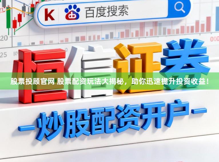 股票投顾官网 股票配资玩法大揭秘，助你迅速提升投资收益！