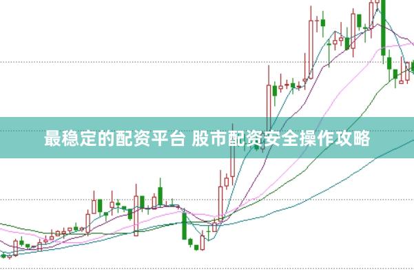 最稳定的配资平台 股市配资安全操作攻略