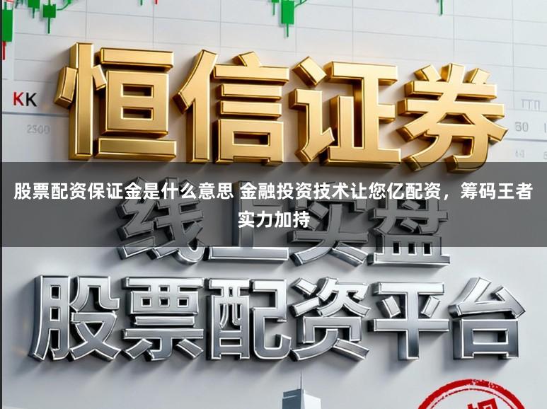 股票配资保证金是什么意思 金融投资技术让您亿配资，筹码王者实力加持