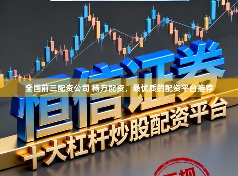 全国前三配资公司 杨方配资，最优质的配资平台推荐
